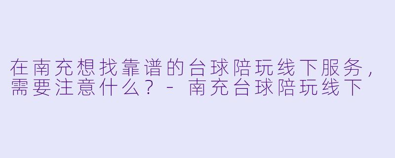 在南充想找靠谱的台球陪玩线下服务,需要注意什么?-南充台球陪玩线下