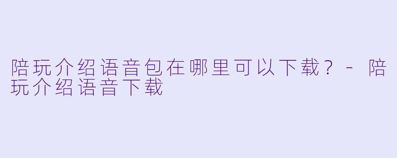 陪玩介绍语音包在哪里可以下载？