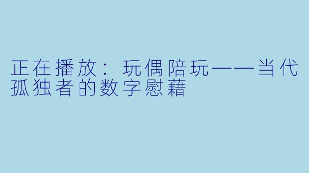 正在播放：玩偶陪玩——当代孤独者的数字慰藉