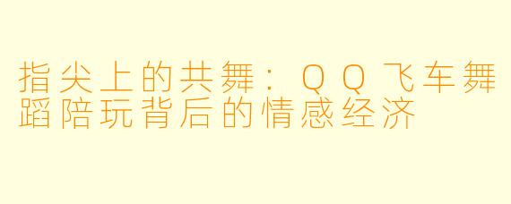 指尖上的共舞:QQ飞车舞蹈陪玩背后的情感经济