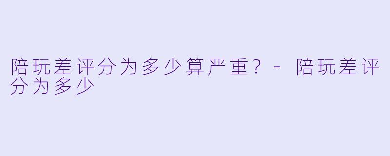 陪玩差评分为多少算严重？