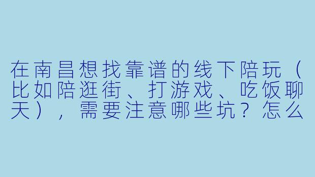 在南昌想找靠谱的线下陪玩(比如陪逛街、打游戏、吃饭聊天),需要注意哪些坑?怎么避雷?-南昌 陪玩