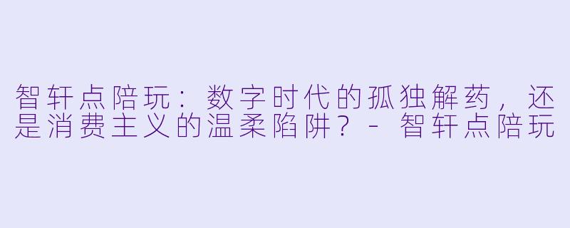 智轩点陪玩:数字时代的孤独解药,还是消费主义的温柔陷阱?-智轩点陪玩