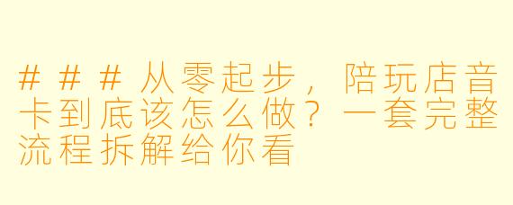 ###从零起步，陪玩店音卡到底该怎么做？一套完整流程拆解给你看