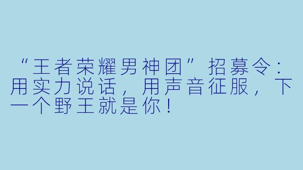 “王者荣耀男神团”招募令：用实力说话，用声音征服，下一个野王就是你！