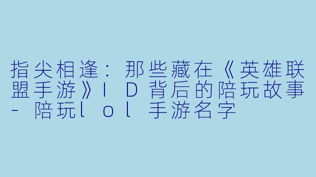指尖相逢：那些藏在《英雄联盟手游》ID背后的陪玩故事-陪玩lol手游名字