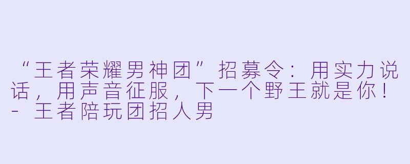 “王者荣耀男神团”招募令:用实力说话,用声音征服,下一个野王就是你!-王者陪玩团招人男