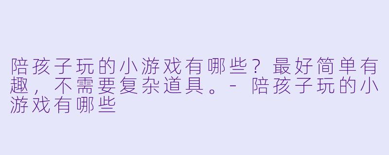 陪孩子玩的小游戏有哪些？最好简单有趣，不需要复杂道具。