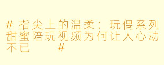 #指尖上的温柔：玩偶系列甜蜜陪玩视频为何让人心动不已

#