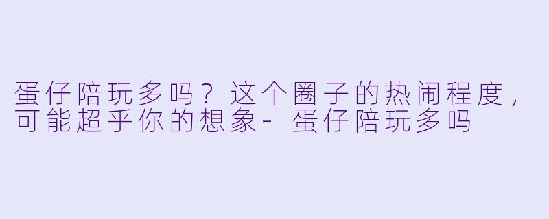 蛋仔陪玩多吗？这个圈子的热闹程度，可能超乎你的想象