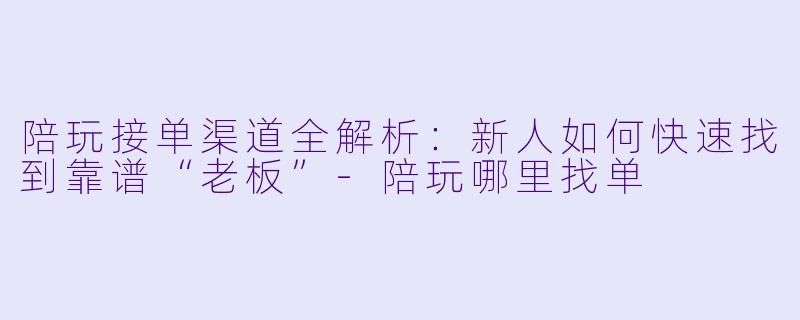 陪玩接单渠道全解析:新人如何快速找到靠谱“老板”-陪玩哪里找单