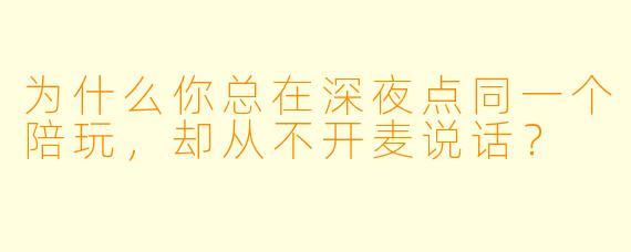 为什么你总在深夜点同一个陪玩，却从不开麦说话？