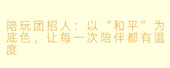 陪玩团招人:以“和平”为底色,让每一次陪伴都有温度