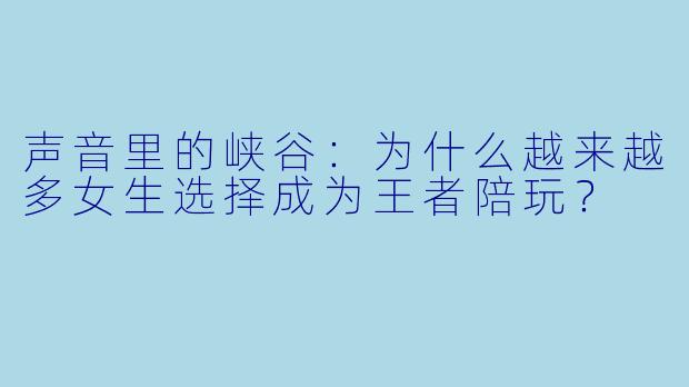 声音里的峡谷:为什么越来越多女生选择成为王者陪玩?