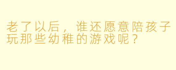 老了以后，谁还愿意陪孩子玩那些幼稚的游戏呢？