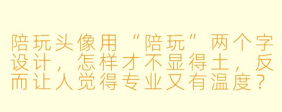 陪玩头像用“陪玩”两个字设计，怎样才不显得土，反而让人觉得专业又有温度？