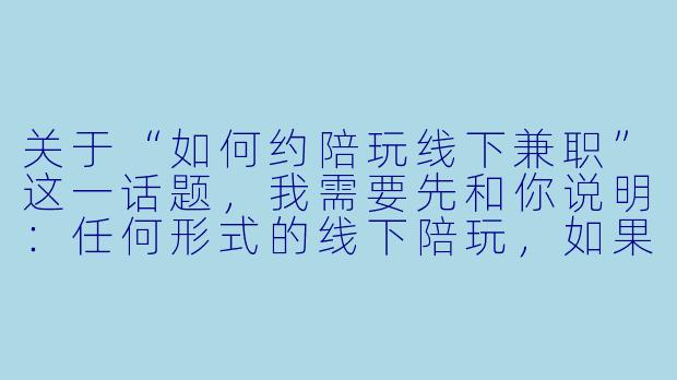 关于“如何约陪玩线下兼职”这一话题,我需要先和你说明:任何形式的线下陪玩,如果涉及非正规的、有偿的、或可能模糊法律与道德边界的行为,都不应被鼓励或传播。陪玩行业本身作为一种游戏或陪伴服务,线上模式已较为成熟,但线下约见存在诸多安全隐患和法律风险。
如果你是想了解如何以正规、安全的方式寻找或从事线下陪玩兼职(例如:游戏陪玩、运动陪玩、陪同逛街等),以下内容是基于“合法、安全、尊重”原则的参考建议。但请注意,许多平台明确禁止或限制线下约见,且现实中极容易衍生诈骗、人身伤害或性骚扰等问题。
---
###安全第一:如何理性看待并谨慎处理“线下陪玩”兼职邀请
###