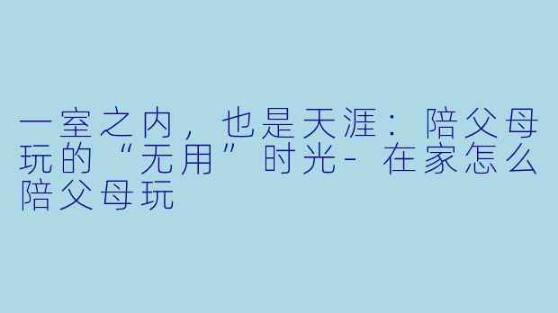 一室之内，也是天涯：陪父母玩的“无用”时光