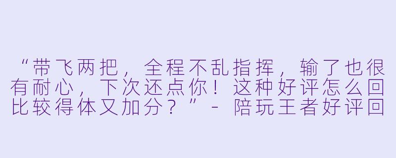 “带飞两把，全程不乱指挥，输了也很有耐心，下次还点你！这种好评怎么回比较得体又加分？”