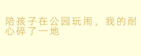 陪孩子在公园玩闹，我的耐心碎了一地