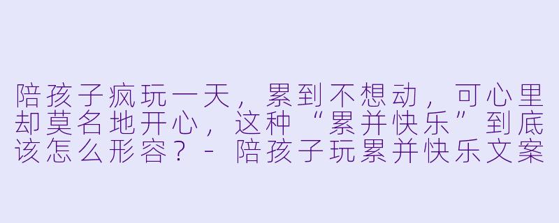 陪孩子疯玩一天，累到不想动，可心里却莫名地开心，这种“累并快乐”到底该怎么形容？