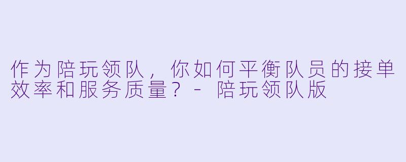 作为陪玩领队，你如何平衡队员的接单效率和服务质量？