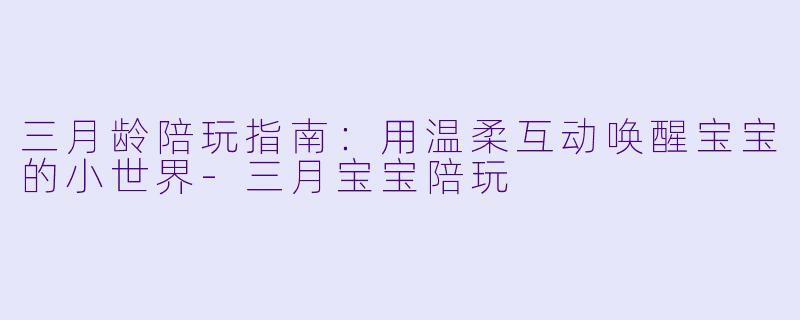 三月龄陪玩指南:用温柔互动唤醒宝宝的小世界-三月宝宝陪玩