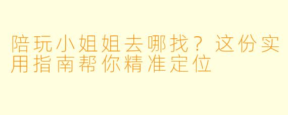 陪玩小姐姐去哪找?这份实用指南帮你精准定位