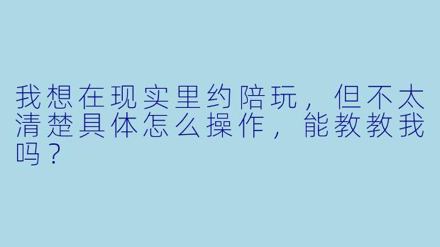 我想在现实里约陪玩，但不太清楚具体怎么操作，能教教我吗？