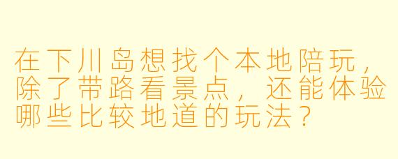 在下川岛想找个本地陪玩，除了带路看景点，还能体验哪些比较地道的玩法？
