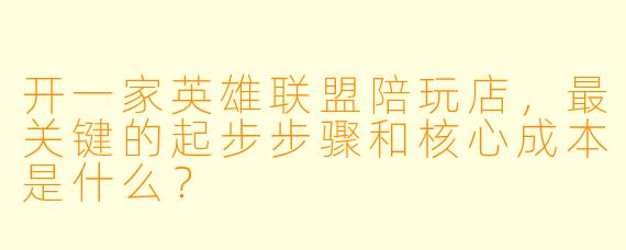 开一家英雄联盟陪玩店，最关键的起步步骤和核心成本是什么？