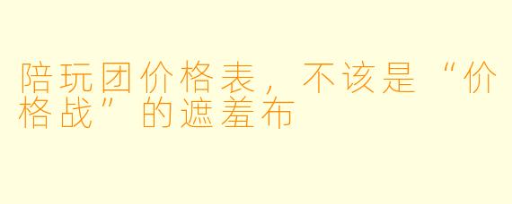陪玩团价格表,不该是“价格战”的遮羞布