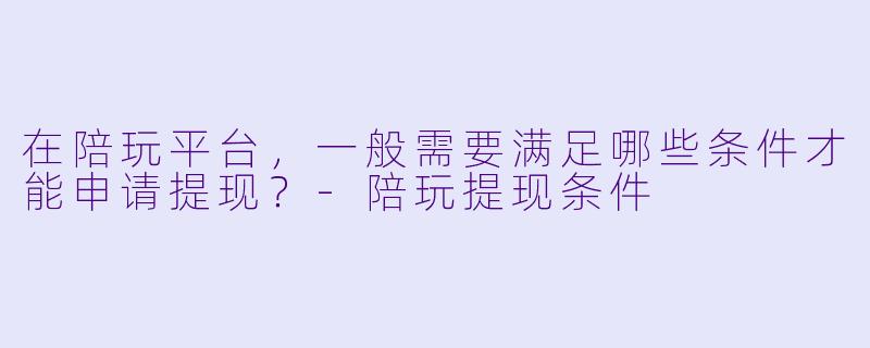 在陪玩平台，一般需要满足哪些条件才能申请提现？