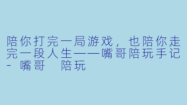 陪你打完一局游戏，也陪你走完一段人生——嘴哥陪玩手记-嘴哥 陪玩