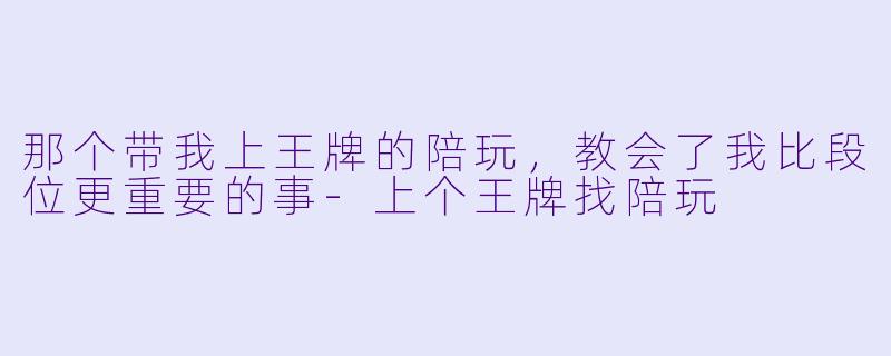 那个带我上王牌的陪玩，教会了我比段位更重要的事-上个王牌找陪玩