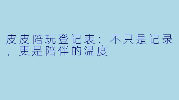 皮皮陪玩登记表：不只是记录，更是陪伴的温度