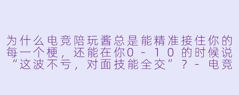 为什么电竞陪玩酱总是能精准接住你的每一个梗，还能在你0-10的时候说“这波不亏，对面技能全交”？
