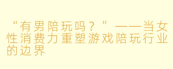 “有男陪玩吗?”——当女性消费力重塑游戏陪玩行业的边界