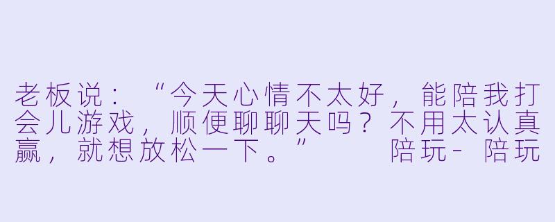 老板说：“今天心情不太好，能陪我打会儿游戏，顺便聊聊天吗？不用太认真赢，就想放松一下。”

陪玩-陪玩俱乐部陪玩和老板