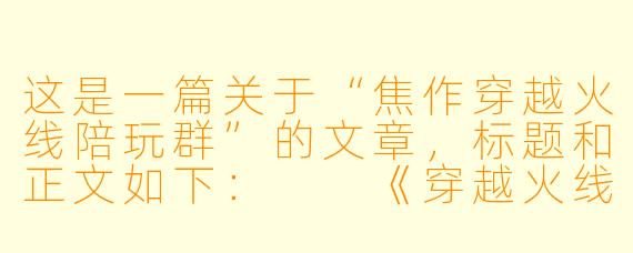 这是一篇关于“焦作穿越火线陪玩群”的文章,标题和正文如下:
《穿越火线:在焦作,我们不只是陪玩,更是兄弟》