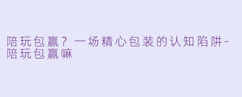 陪玩包赢？一场精心包装的认知陷阱-陪玩包赢嘛