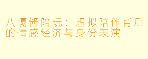 八嘎酱陪玩:虚拟陪伴背后的情感经济与身份表演