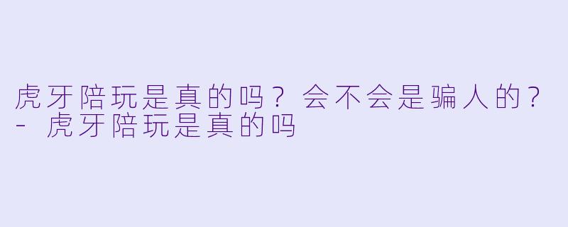 虎牙陪玩是真的吗?会不会是骗人的?-虎牙陪玩是真的吗