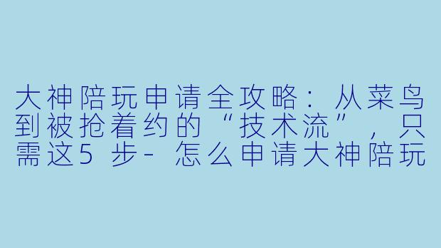 大神陪玩申请全攻略：从菜鸟到被抢着约的“技术流”，只需这5步