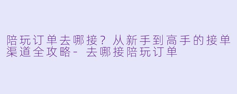 陪玩订单去哪接？从新手到高手的接单渠道全攻略-去哪接陪玩订单