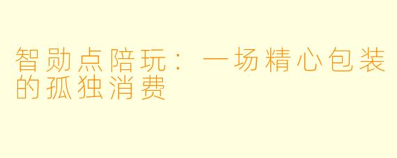 智勋点陪玩:一场精心包装的孤独消费