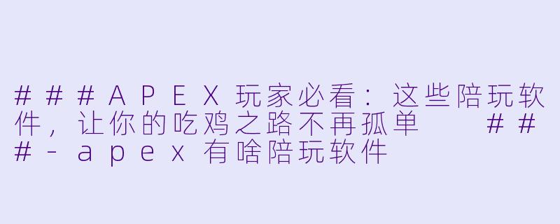 ###APEX玩家必看:这些陪玩软件,让你的吃鸡之路不再孤单
###-apex有啥陪玩软件