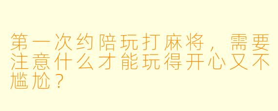 第一次约陪玩打麻将,需要注意什么才能玩得开心又不尴尬?