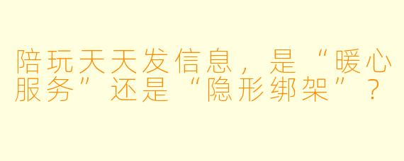 陪玩天天发信息，是“暖心服务”还是“隐形绑架”？