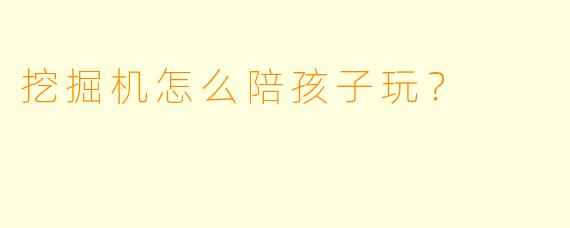挖掘机怎么陪孩子玩？